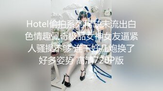 Hotel偷拍系列稀缺未流出白色情趣佩奇极品女神女友逼紧人骚操不够 连干好几炮换了好多姿势 高清720P版