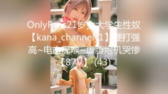 OnlyFans21岁女大学生性奴【kana_channel_1】鞭打强高~电击深喉~虐腹炮机哭惨【87V】 (43)