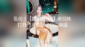 乱伦！【姐姐的骚B】亲兄妹打开门背着嫂子口交操逼