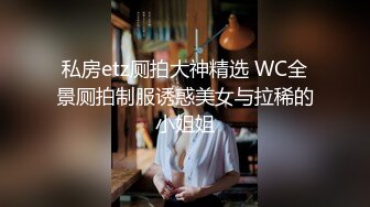 私房etz厕拍大神精选 WC全景厕拍制服诱惑美女与拉稀的小姐姐