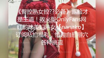 《臀控熟女控??必备》露脸才是王道！败火型OnlyFans网红韵味美妇熟女【nanako】订阅私拍福利，情趣自慰掰穴各种挑逗