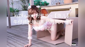 kcf9.com-好性感~【洛儿】牛仔裤长腿翘臀热舞扒穴~后入自慰扣逼