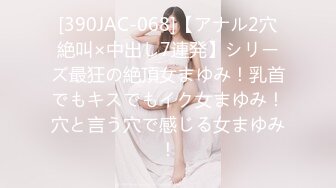 [390JAC-068]【アナル2穴絶叫×中出し7連発】シリーズ最狂の絶頂女まゆみ！乳首でもキスでもイク女まゆみ！穴と言う穴で感じる女まゆみ！