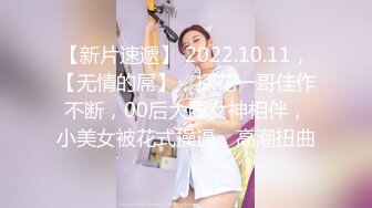 【新片速遞】 2022.10.11，【无情的屌】，探花一哥佳作不断，00后大圈女神相伴，小美女被花式操逼，高潮扭曲