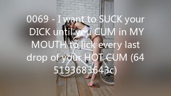 0069 - I want to SUCK your DICK until you CUM in MY MOUTH to lick every last drop of your HOT CUM (645193683643c)