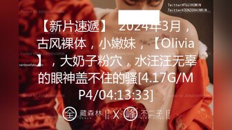 【新片速遞】  2024年3月，古风裸体，小嫩妹，【Olivia】，大奶子粉穴，水汪汪无辜的眼神盖不住的骚[4.17G/MP4/04:13:33]