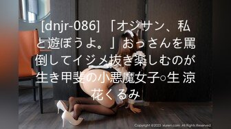 [dnjr-086] 「オジサン、私と遊ぼうよ。」おっさんを罵倒してイジメ抜き楽しむのが生き甲斐の小悪魔女子○生 涼花くるみ