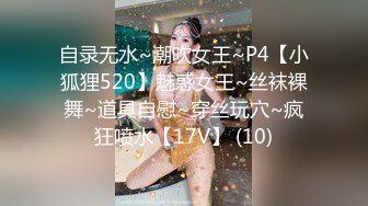 自录无水~潮吹女王~P4【小狐狸520】魅惑女王~丝袜裸舞~道具自慰~穿丝玩穴~疯狂喷水【17V】 (10)